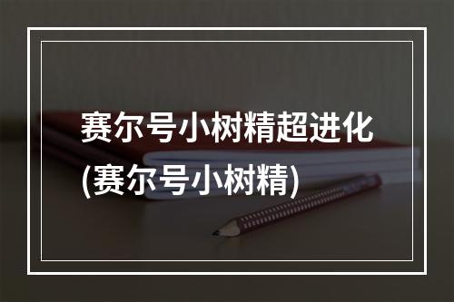 赛尔号小树精超进化(赛尔号小树精)