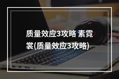 质量效应3攻略 素霓裳(质量效应3攻略)