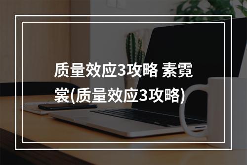 质量效应3攻略 素霓裳(质量效应3攻略)