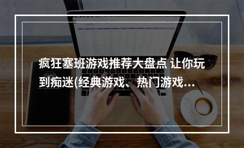 疯狂塞班游戏推荐大盘点 让你玩到痴迷(经典游戏、热门游戏)(塞班手机必玩游戏专题 花式玩转老机器(好玩的塞班游戏、塞班游戏排行榜))