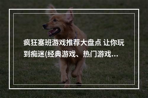 疯狂塞班游戏推荐大盘点 让你玩到痴迷(经典游戏、热门游戏)(塞班手机必玩游戏专题 花式玩转老机器(好玩的塞班游戏、塞班游戏排行榜))