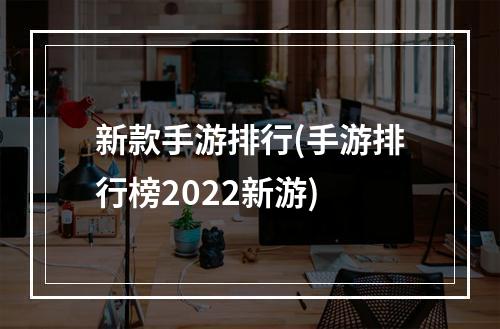 新款手游排行(手游排行榜2022新游)