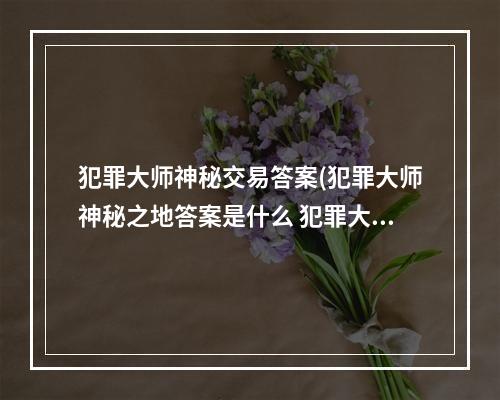 犯罪大师神秘交易答案(犯罪大师神秘之地答案是什么 犯罪大师2021年1月6日)