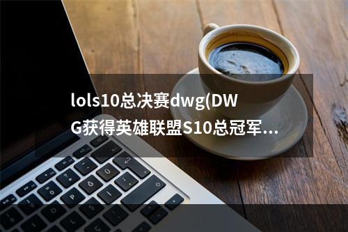 lols10总决赛dwg(DWG获得英雄联盟S10总冠军 DWG以3 1战胜SN获得2020)