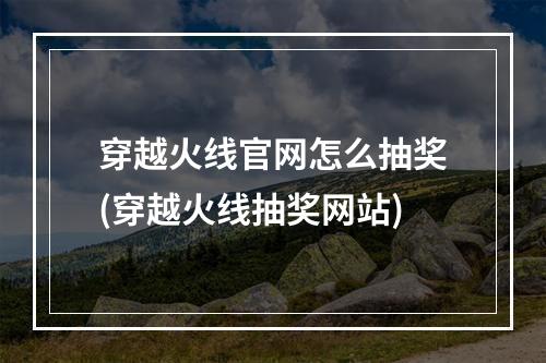 穿越火线官网怎么抽奖(穿越火线抽奖网站)