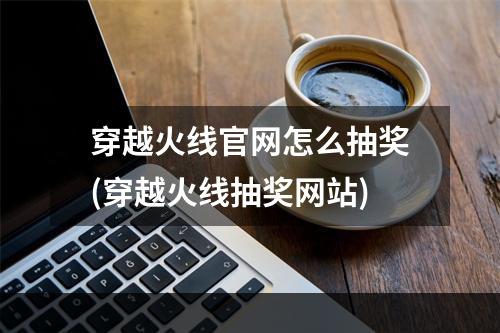 穿越火线官网怎么抽奖(穿越火线抽奖网站)