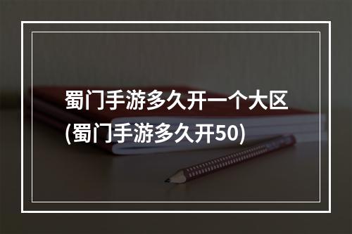 蜀门手游多久开一个大区(蜀门手游多久开50)