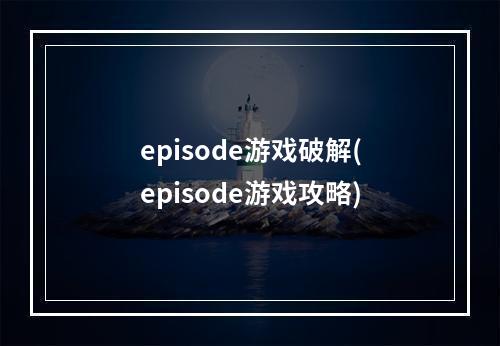 episode游戏破解(episode游戏攻略)