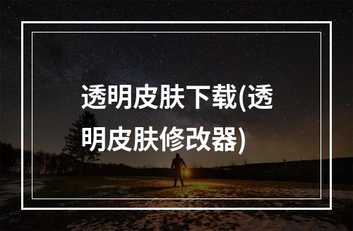 透明皮肤下载(透明皮肤修改器)