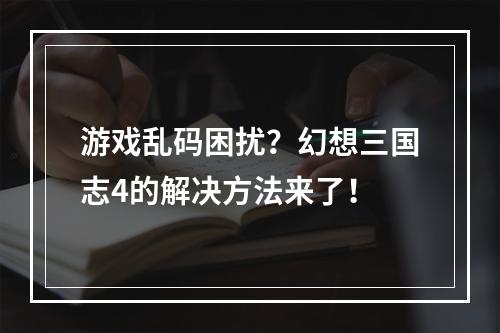 游戏乱码困扰？幻想三国志4的解决方法来了！