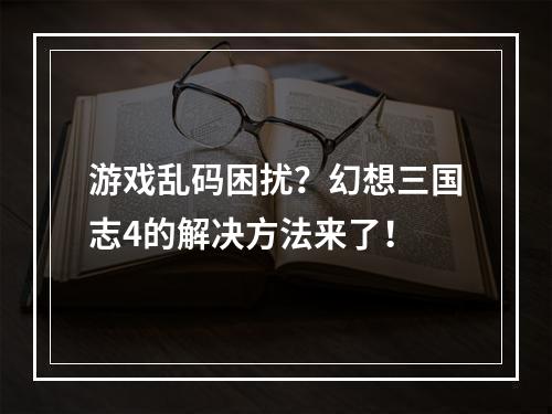 游戏乱码困扰？幻想三国志4的解决方法来了！