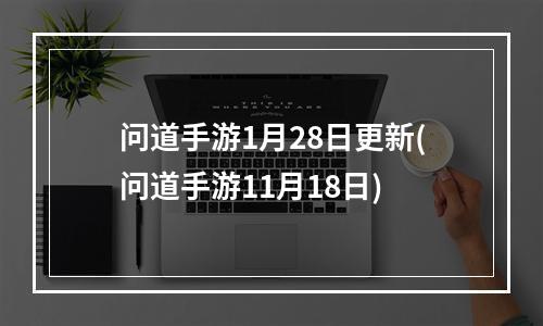 问道手游1月28日更新(问道手游11月18日)