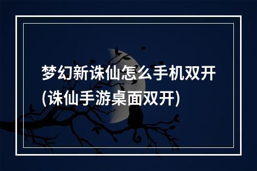 梦幻新诛仙怎么手机双开(诛仙手游桌面双开)