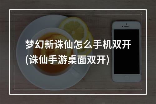 梦幻新诛仙怎么手机双开(诛仙手游桌面双开)