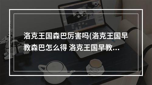 洛克王国森巴厉害吗(洛克王国早教森巴怎么得 洛克王国早教森巴获得方法)