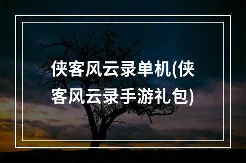 侠客风云录单机(侠客风云录手游礼包)