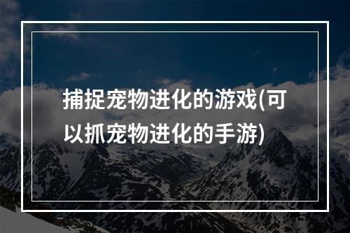 捕捉宠物进化的游戏(可以抓宠物进化的手游)