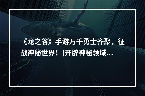 《龙之谷》手游万千勇士齐聚，征战神秘世界！(开辟神秘领域，策略玩法全新升级)