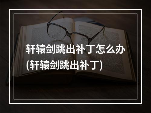 轩辕剑跳出补丁怎么办(轩辕剑跳出补丁)