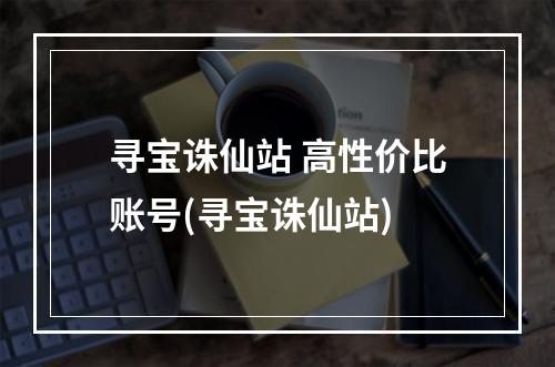 寻宝诛仙站 高性价比账号(寻宝诛仙站)