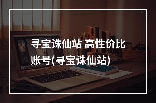 寻宝诛仙站 高性价比账号(寻宝诛仙站)