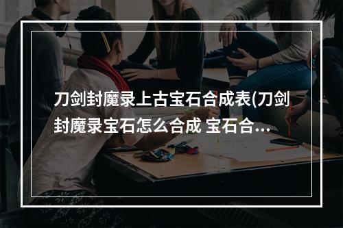 刀剑封魔录上古宝石合成表(刀剑封魔录宝石怎么合成 宝石合成公式一览 )