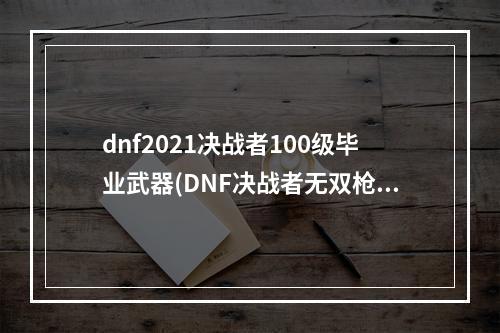 dnf2021决战者100级毕业武器(DNF决战者无双枪术有白字么 DNF决战者无双枪术伤害高)