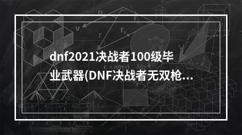 dnf2021决战者100级毕业武器(DNF决战者无双枪术有白字么 DNF决战者无双枪术伤害高)