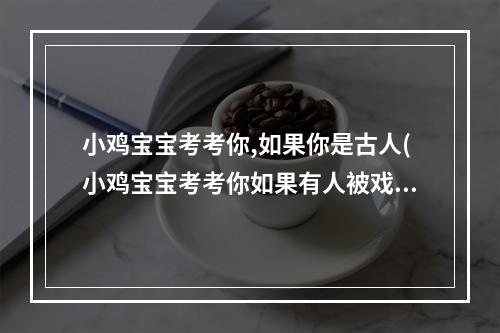 小鸡宝宝考考你,如果你是古人(小鸡宝宝考考你如果有人被戏称为葛朗台那他很可能有哪)