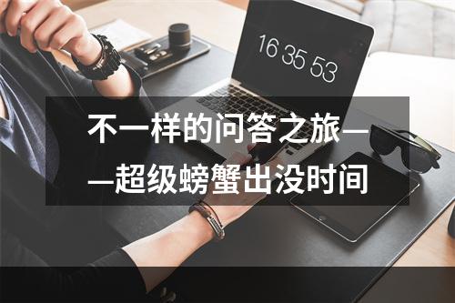 不一样的问答之旅——超级螃蟹出没时间