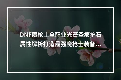 DNF魔枪士全职业光芒圣痕护石属性解析打造最强魔枪士装备(DNF魔枪士必备光芒圣痕护石推荐提升魔枪士实力)