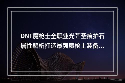 DNF魔枪士全职业光芒圣痕护石属性解析打造最强魔枪士装备(DNF魔枪士必备光芒圣痕护石推荐提升魔枪士实力)