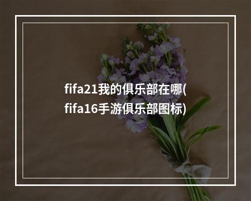 fifa21我的俱乐部在哪(fifa16手游俱乐部图标)