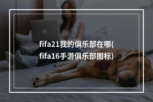 fifa21我的俱乐部在哪(fifa16手游俱乐部图标)