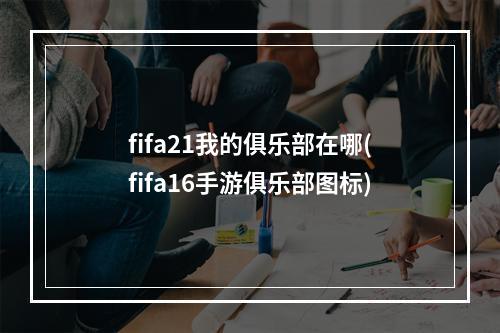 fifa21我的俱乐部在哪(fifa16手游俱乐部图标)