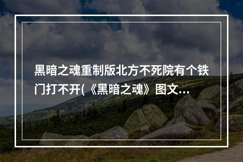 黑暗之魂重制版北方不死院有个铁门打不开(《黑暗之魂》图文攻略 黑暗之魂新手详尽图文攻略北方的不)