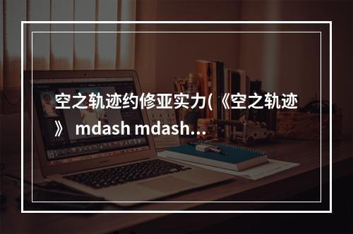 空之轨迹约修亚实力(《空之轨迹》 mdash mdash 你对约修亚足够了解吗 空之轨迹  )