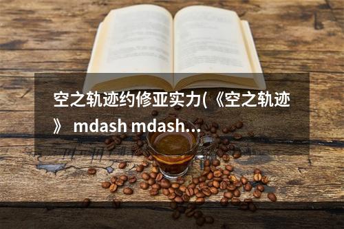 空之轨迹约修亚实力(《空之轨迹》 mdash mdash 你对约修亚足够了解吗 空之轨迹  )