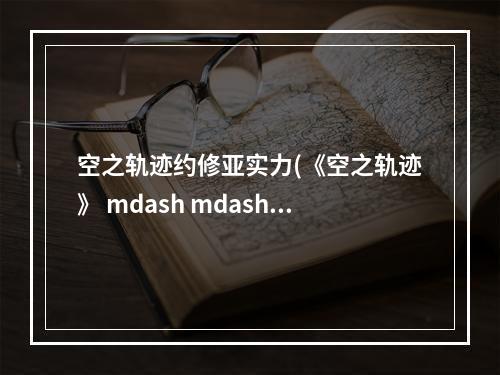 空之轨迹约修亚实力(《空之轨迹》 mdash mdash 你对约修亚足够了解吗 空之轨迹  )