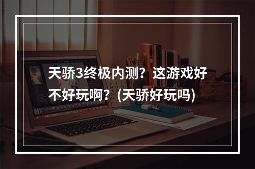 天骄3终极内测？这游戏好不好玩啊？(天骄好玩吗)