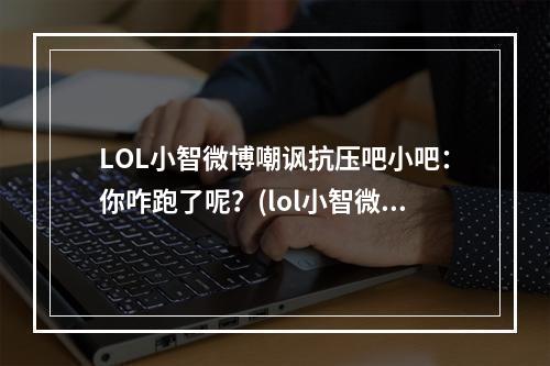 LOL小智微博嘲讽抗压吧小吧：你咋跑了呢？(lol小智微博)