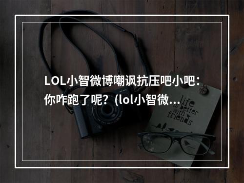 LOL小智微博嘲讽抗压吧小吧：你咋跑了呢？(lol小智微博)