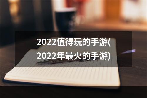 2022值得玩的手游(2022年最火的手游)