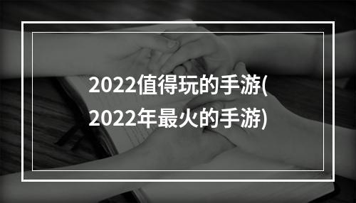 2022值得玩的手游(2022年最火的手游)