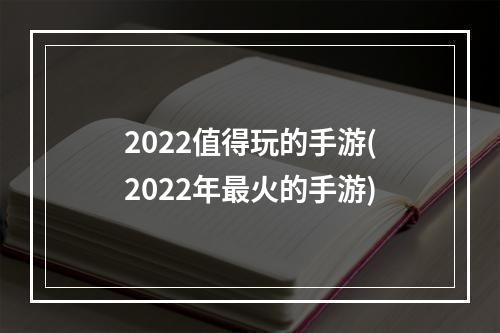 2022值得玩的手游(2022年最火的手游)