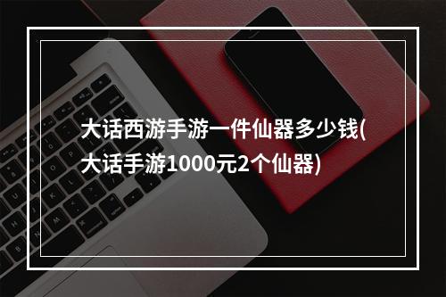 大话西游手游一件仙器多少钱(大话手游1000元2个仙器)