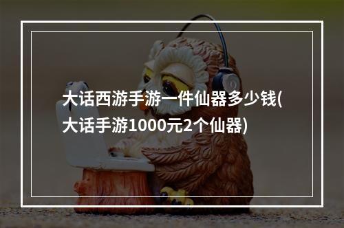 大话西游手游一件仙器多少钱(大话手游1000元2个仙器)