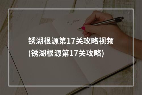 锈湖根源第17关攻略视频(锈湖根源第17关攻略)