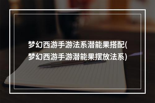 梦幻西游手游法系潜能果搭配(梦幻西游手游潜能果摆放法系)