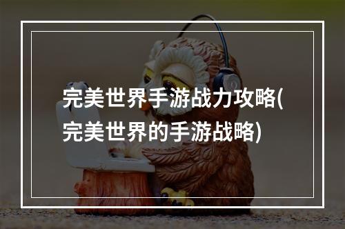 完美世界手游战力攻略(完美世界的手游战略)